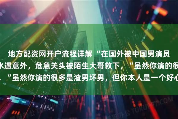 地方配资网开户流程详解 “在国外被中国男演员救了一命”，女子称潜水遇意外，危急关头被陌生大哥救下，“虽然你演的很多是渣男坏男，但你本人是一个好心哥……”