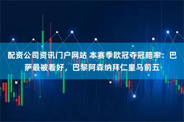 配资公司资讯门户网站 本赛季欧冠夺冠赔率：巴萨最被看好，巴黎阿森纳拜仁皇马前五