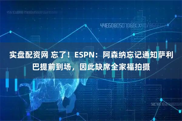 实盘配资网 忘了！ESPN：阿森纳忘记通知萨利巴提前到场，因此缺席全家福拍摄